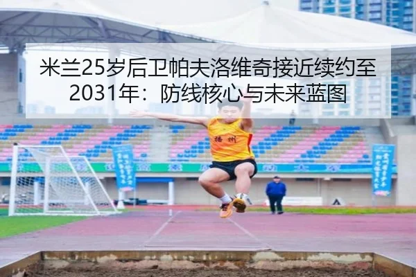 米兰25岁后卫帕夫洛维奇接近续约至2031年:防线核心与未来蓝图